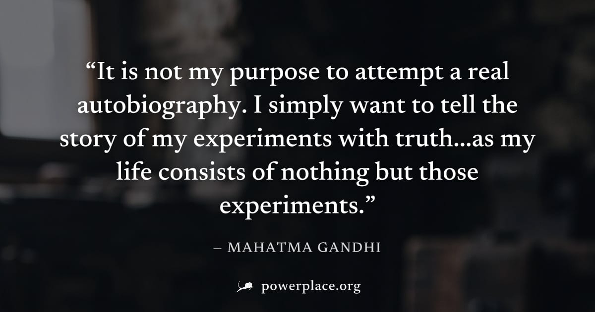 "It is not my purpose to attempt a real autobiography. I simply want to tell the story of my experiments with truth...as my life consists of nothing but those experiments." — Mahatma Gandhi