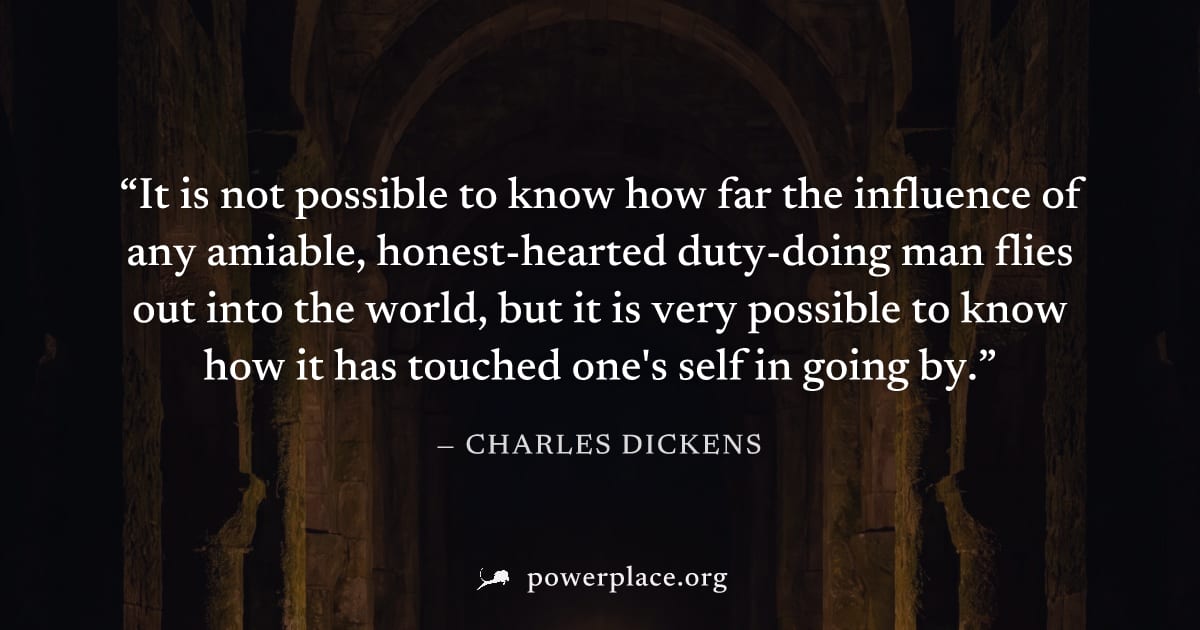 "It is not possible to know how far the influence of any amiable, honest-hearted duty-doing man flies out into the world, but it is very possible to know how it has touched one's self in going by." — 
