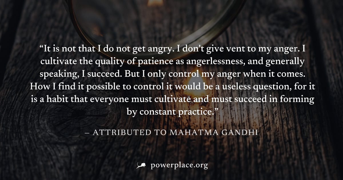 "It is not that I do not get angry. I don't give vent to my anger. I cultivate the quality of patience as angerlessness, and generally speaking, I succeed. But I only control my anger when it comes. H