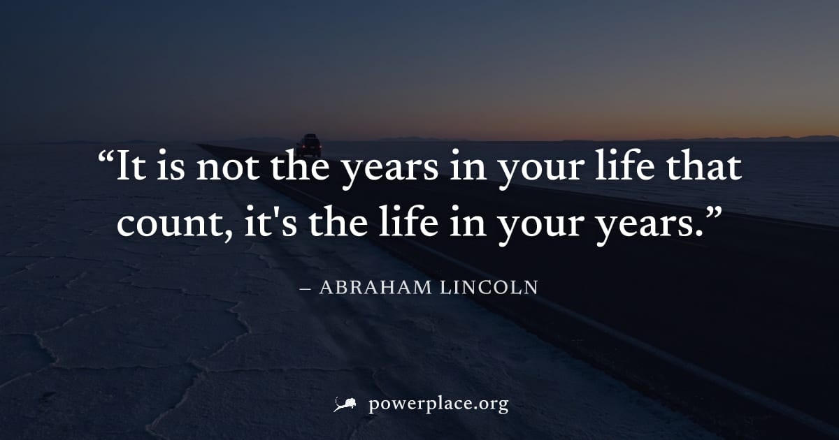 "It is not the years in your life that count, it's the life in your years." — Abraham Lincoln