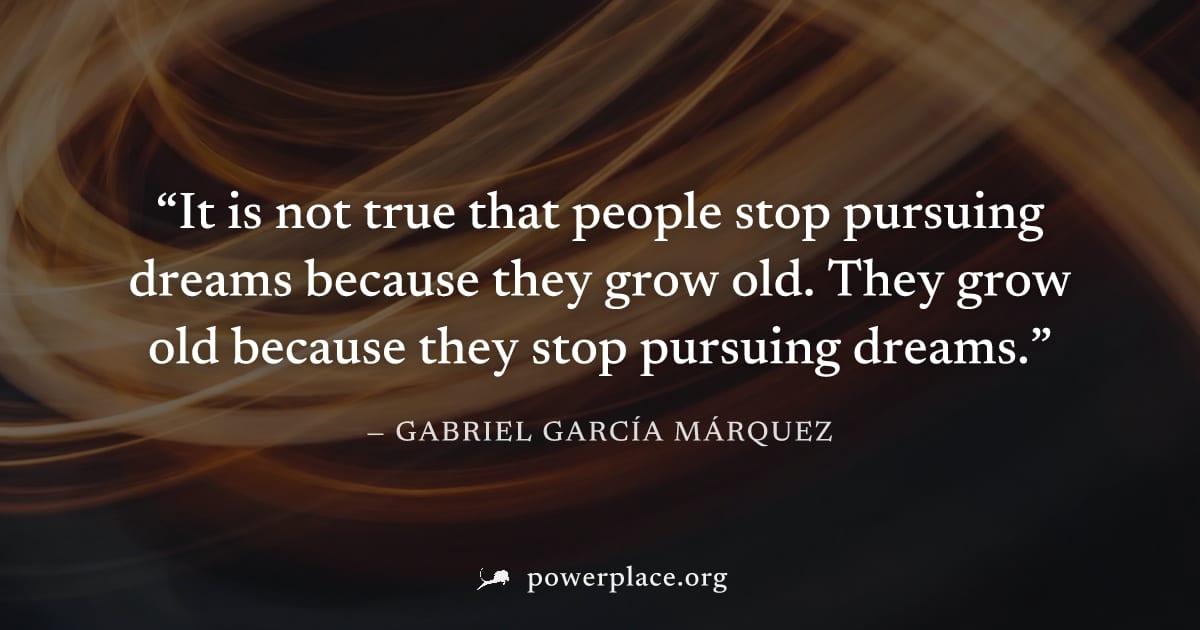 "It is not true that people stop pursuing dreams because they grow old. They grow old because they stop pursuing dreams." — Gabriel García Márquez