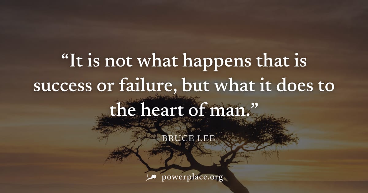 "It is not what happens that is success or failure, but what it does to the heart of man." — Bruce Lee