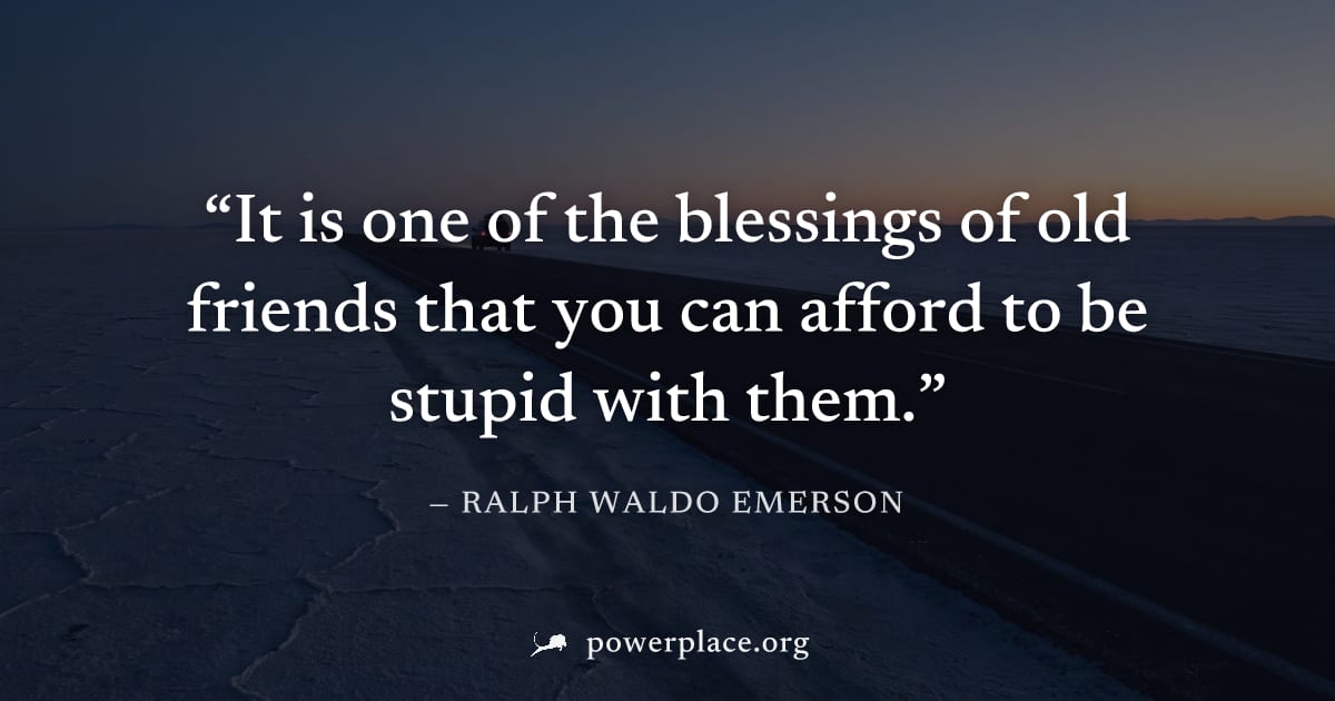 "It is one of the blessings of old friends that you can afford to be stupid with them." — Ralph Waldo Emerson