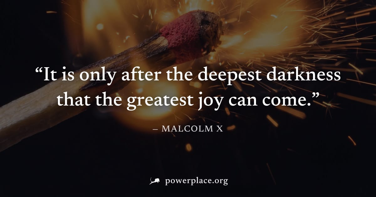 "It is only after the deepest darkness that the greatest joy can come." — Malcolm X