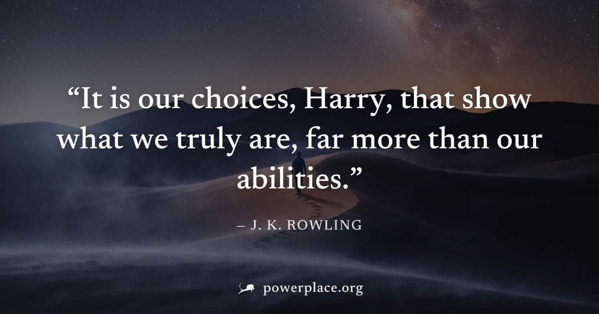 "It is our choices, Harry, that show what we truly are, far more than our abilities." — J. K. Rowling