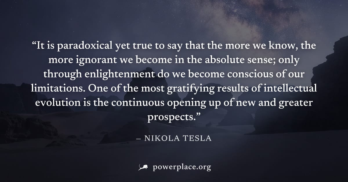 "It is paradoxical yet true to say that the more we know, the more ignorant we become in the absolute sense; only through enlightenment do we become conscious of our limitations. One of the most grati