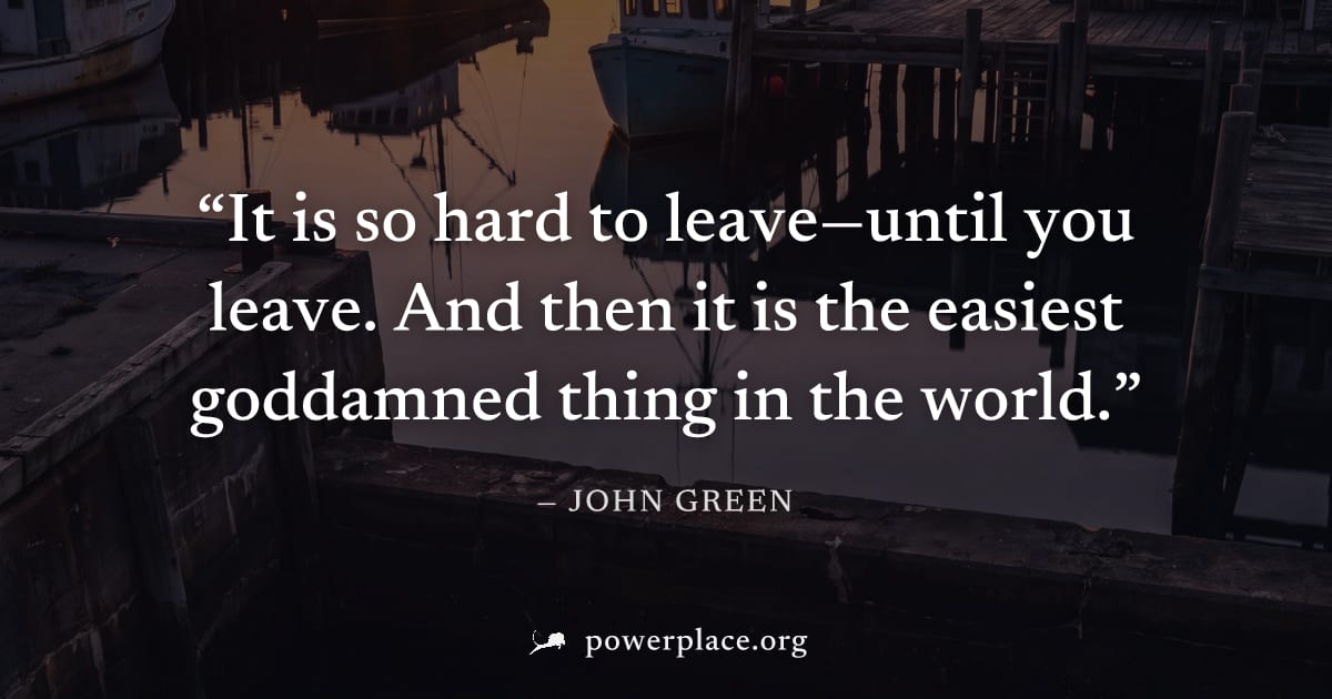 "It is so hard to leave—until you leave. And then it is the easiest goddamned thing in the world." — John Green