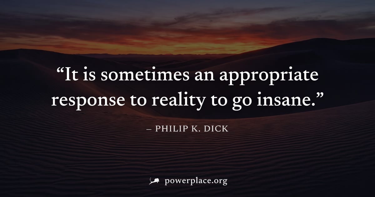 "It is sometimes an appropriate response to reality to go insane." — Philip K. Dick