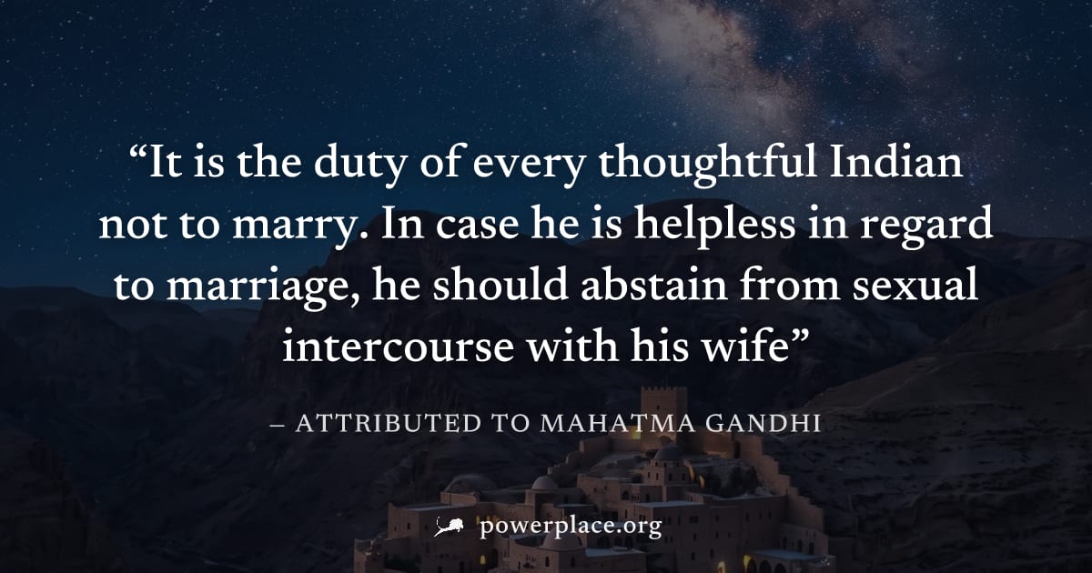 "It is the duty of every thoughtful Indian not to marry. In case he is helpless in regard to marriage, he should abstain from sexual intercourse with his wife" — Attributed to Mahatma Gandhi
