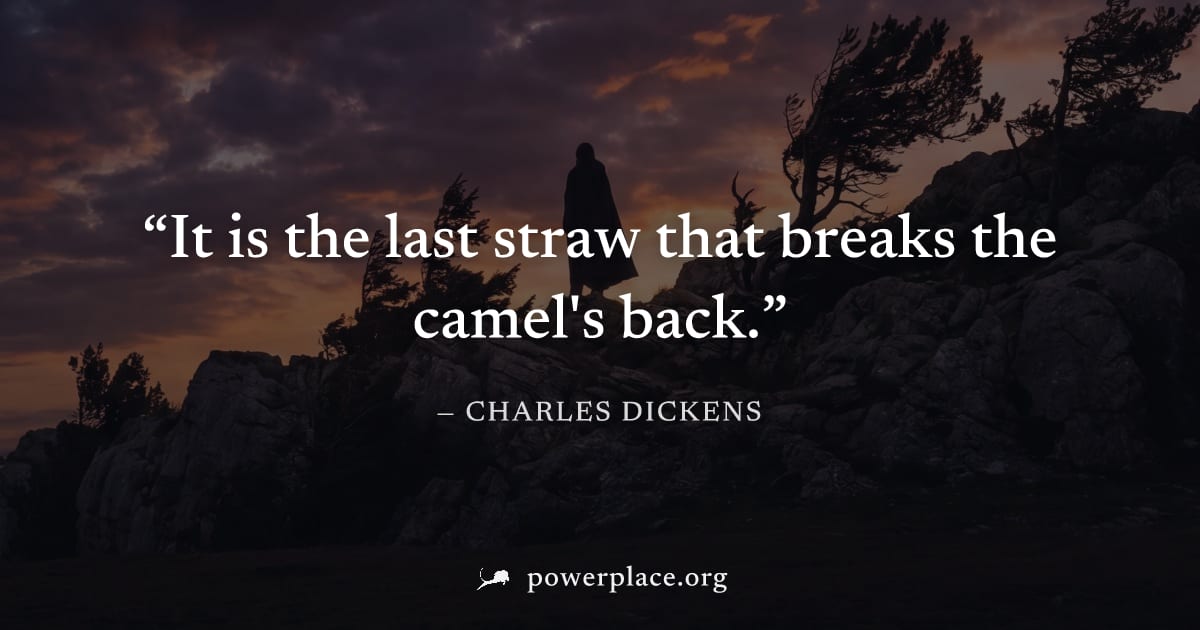 "It is the last straw that breaks the camel's back." — Charles Dickens