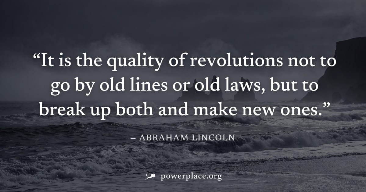 "It is the quality of revolutions not to go by old lines or old laws, but to break up both and make new ones." — Abraham Lincoln