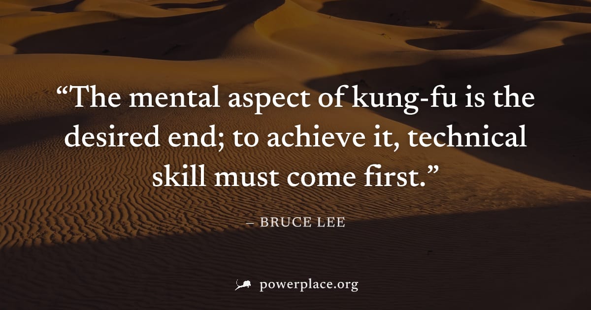 "The mental aspect of kung-fu is the desired end; to achieve it, technical skill must come first." — Bruce Lee