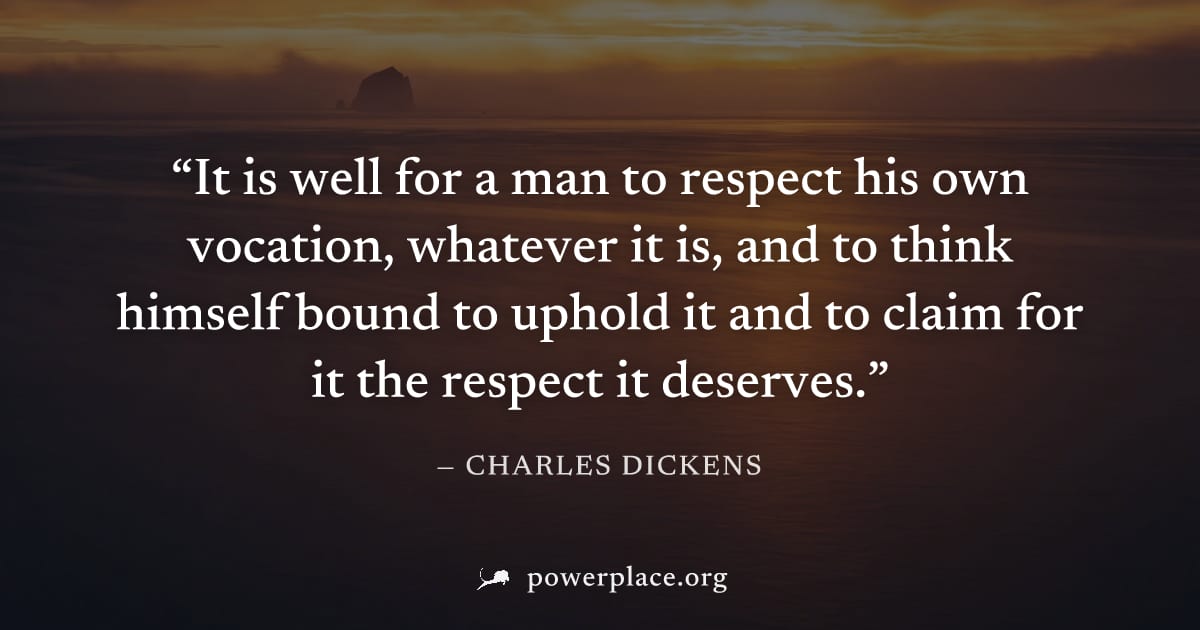 "It is well for a man to respect his own vocation, whatever it is, and to think himself bound to uphold it and to claim for it the respect it deserves." — Charles Dickens