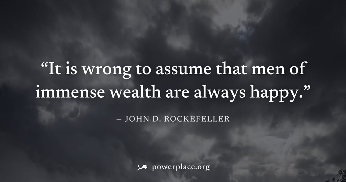"It is wrong to assume that men of immense wealth are always happy." — John D. Rockefeller