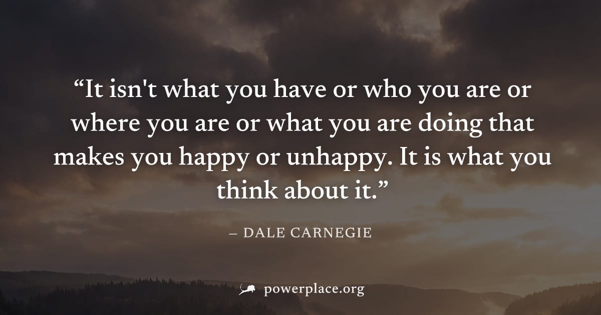 "It isn't what you have or who you are or where you are or what you are doing that makes you happy or unhappy. It is what you think about it." — Dale Carnegie