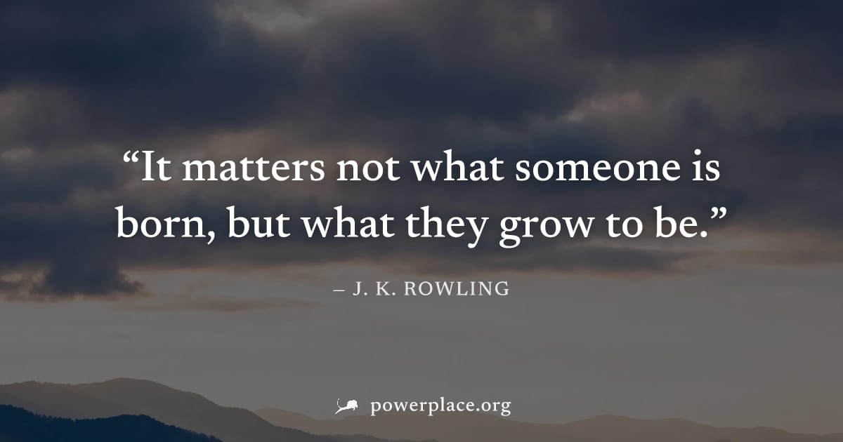 "It matters not what someone is born, but what they grow to be." — J. K. Rowling