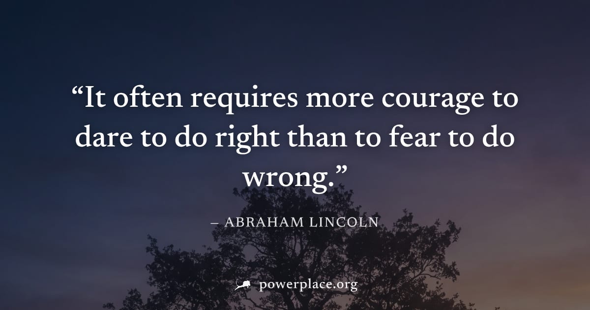 "It often requires more courage to dare to do right than to fear to do wrong." — Abraham Lincoln