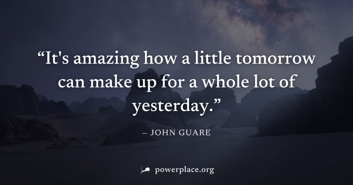 "It's amazing how a little tomorrow can make up for a whole lot of yesterday." — John Guare
