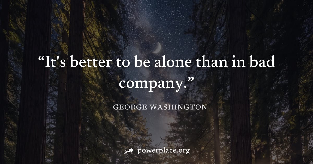 "It's better to be alone than in bad company." — George Washington