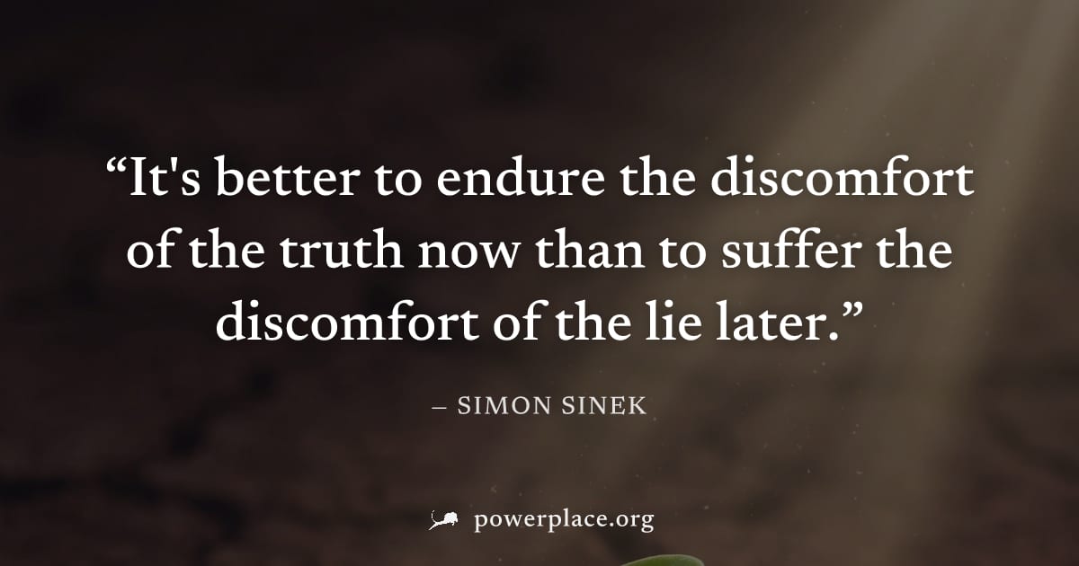 "It's better to endure the discomfort of the truth now than to suffer the discomfort of the lie later." — Simon Sinek