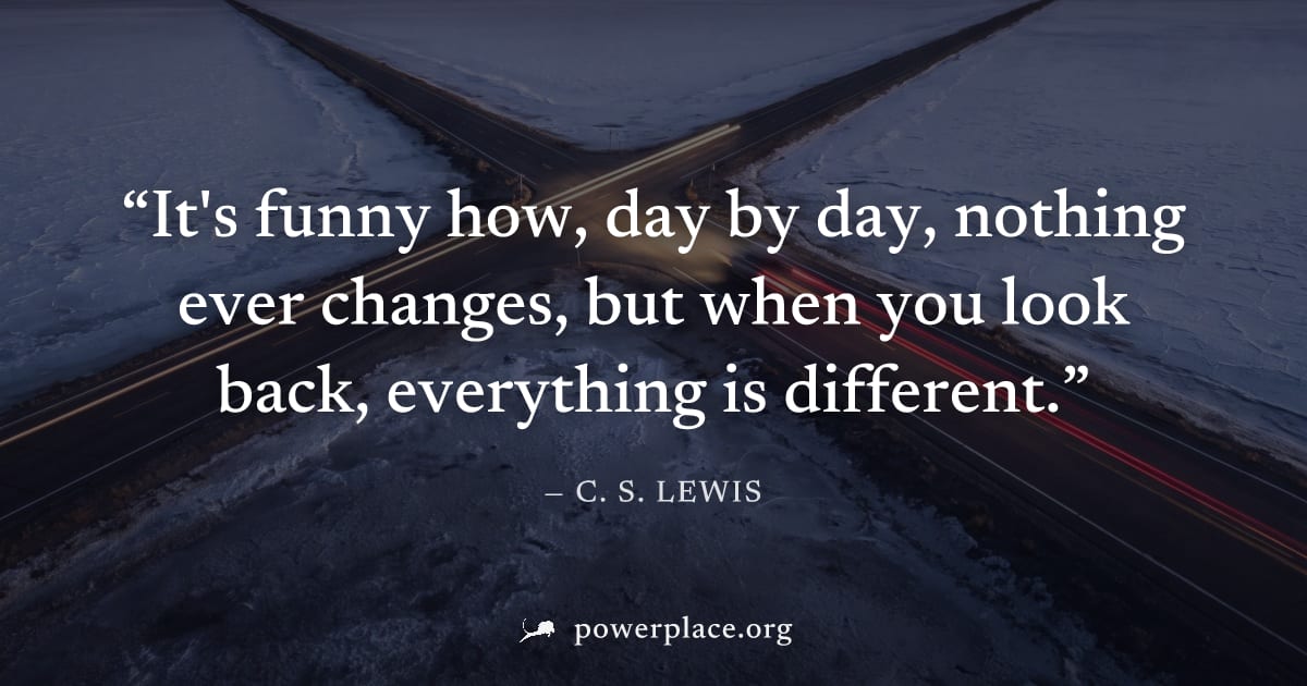 "It's funny how, day by day, nothing ever changes, but when you look back, everything is different." — C. S. Lewis