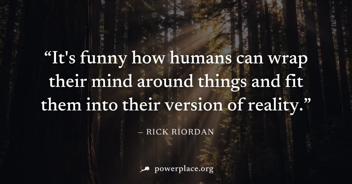 "It's funny how humans can wrap their mind around things and fit them into their version of reality." — Rick Riordan