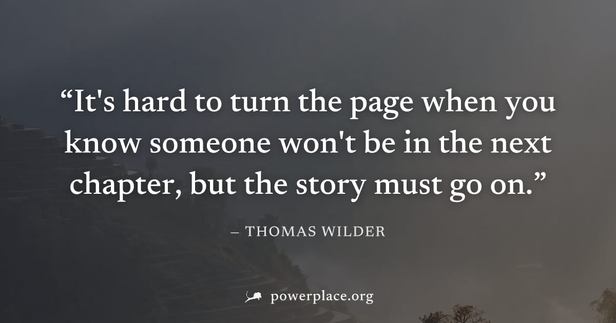 "It's hard to turn the page when you know someone won't be in the next chapter, but the story must go on." — Thomas Wilder