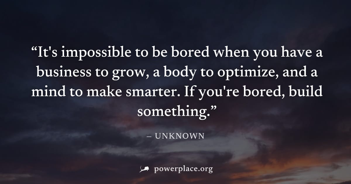 "It's impossible to be bored when you have a business to grow, a body to optimize, and a mind to make smarter. If you're bored, build something." — Unknown