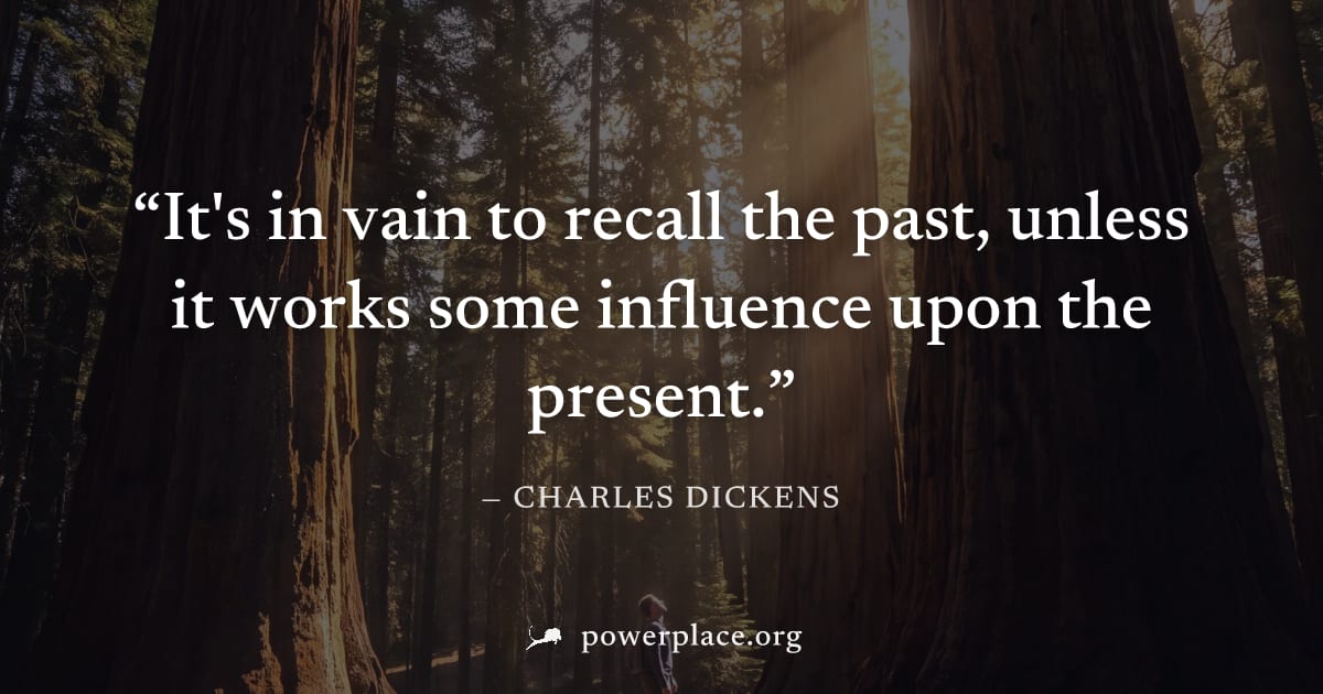 "It's in vain to recall the past, unless it works some influence upon the present." — Charles Dickens