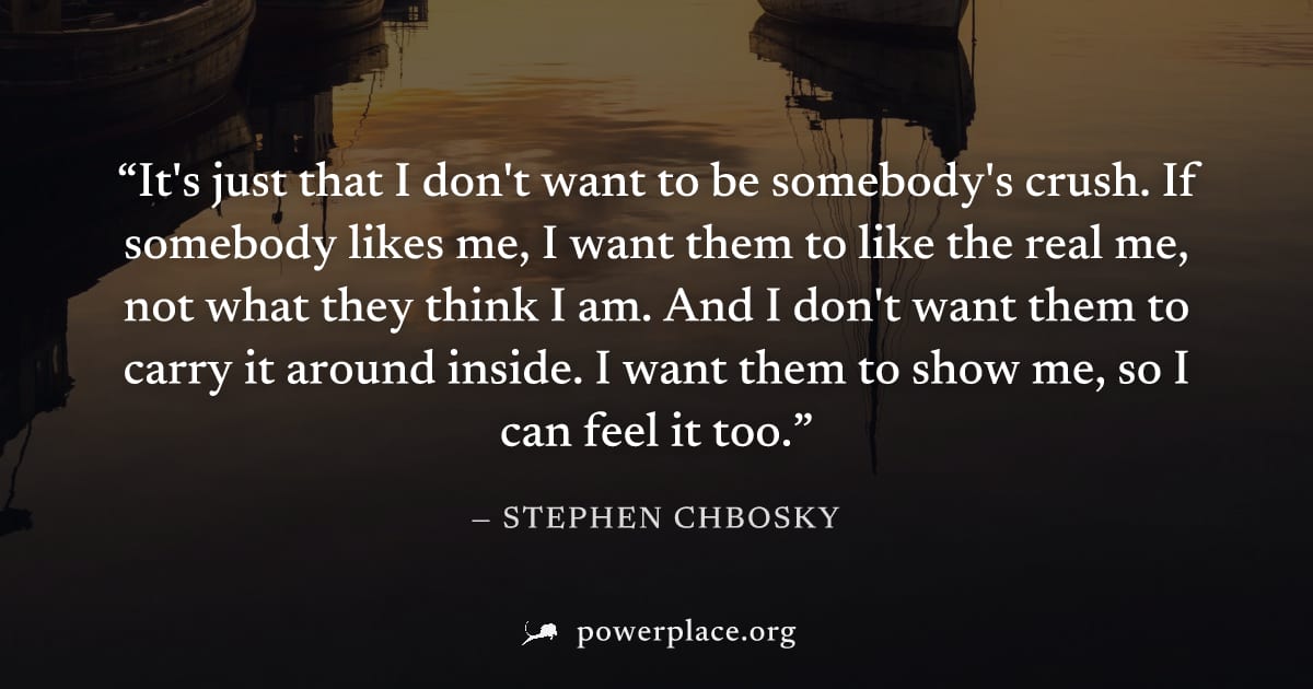 "It's just that I don't want to be somebody's crush. If somebody likes me, I want them to like the real me, not what they think I am. And I don't want them to carry it around inside. I want them to sh