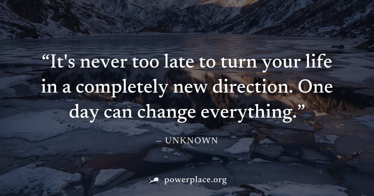 "It's never too late to turn your life in a completely new direction. One day can change everything." — Unknown