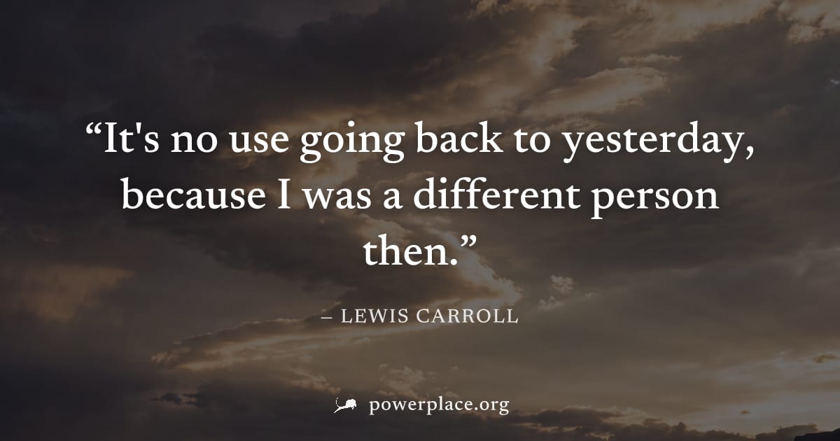 "It's no use going back to yesterday, because I was a different person then." — Lewis Carroll