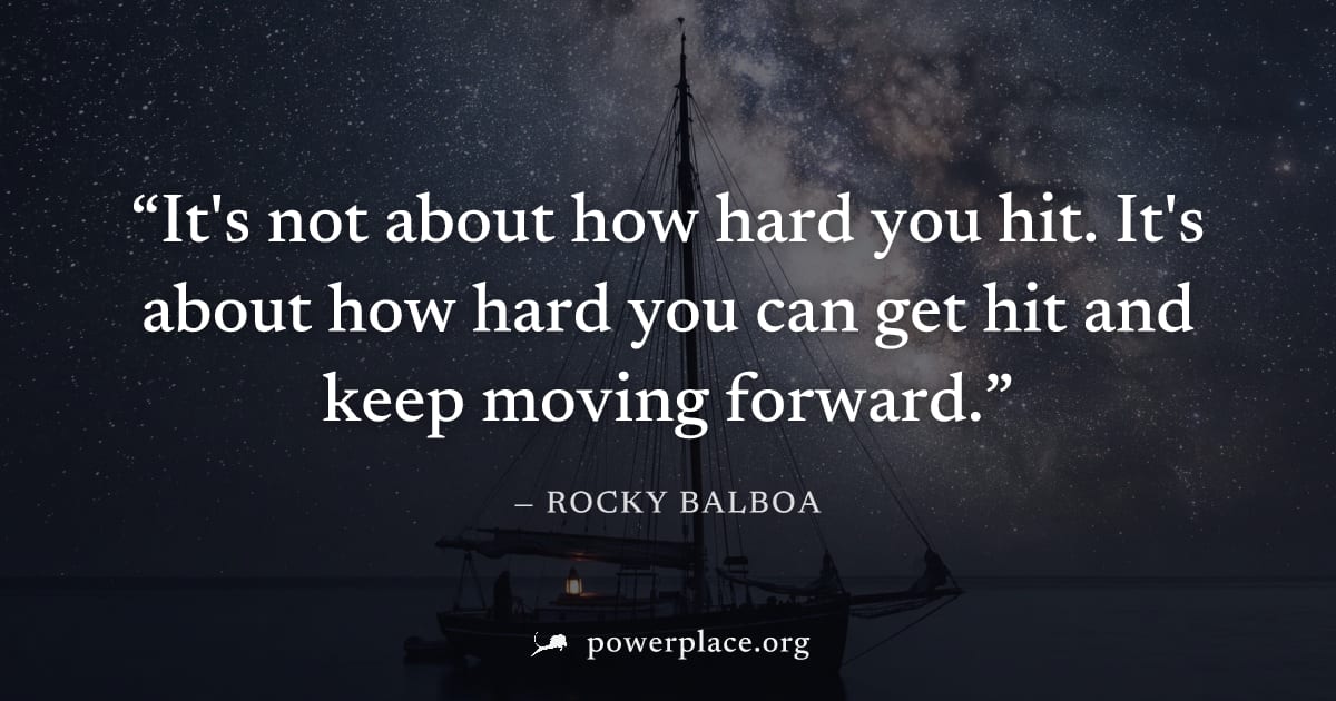 "It's not about how hard you hit. It's about how hard you can get hit and keep moving forward." — Rocky Balboa