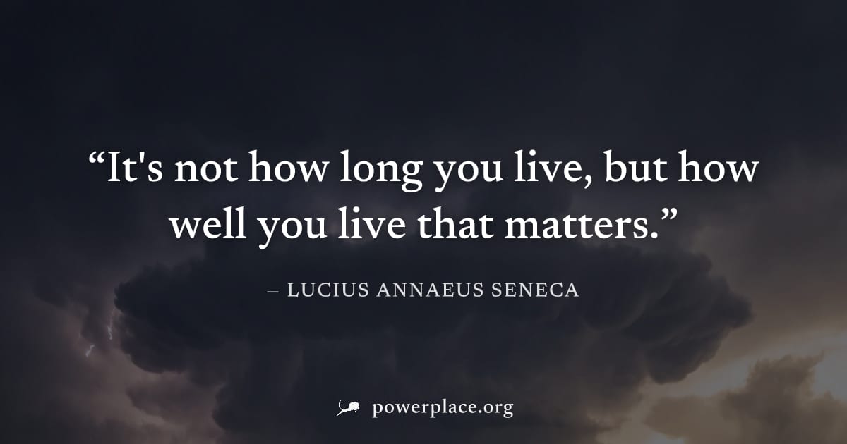 "It's not how long you live, but how well you live that matters." — Lucius Annaeus Seneca