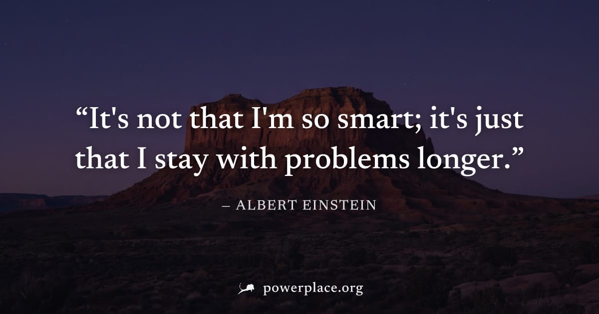 "It's not that I'm so smart; it's just that I stay with problems longer." — Albert Einstein