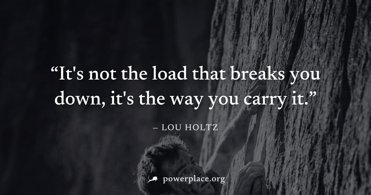 "It's not the load that breaks you down, it's the way you carry it." — Lou Holtz