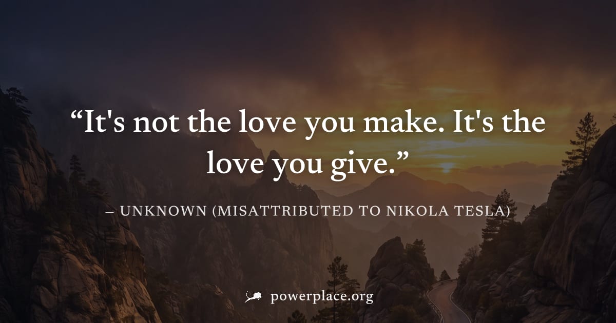"It's not the love you make. It's the love you give." — Unknown (misattributed to Nikola Tesla)