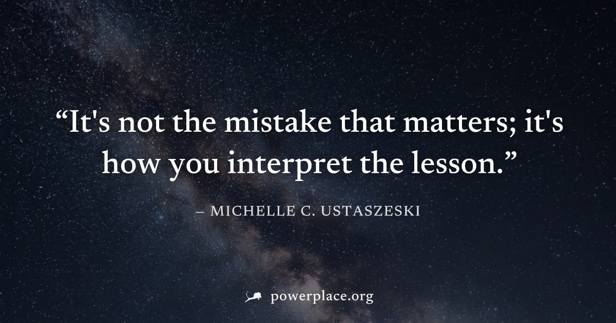 "It's not the mistake that matters; it's how you interpret the lesson." — Michelle C. Ustaszeski