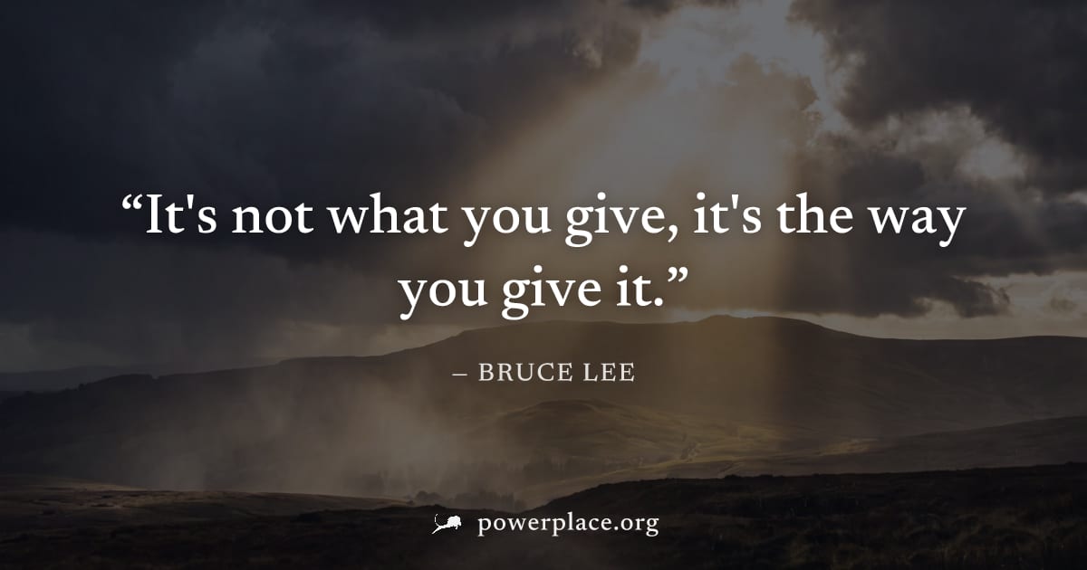 "It's not what you give, it's the way you give it." — Bruce Lee