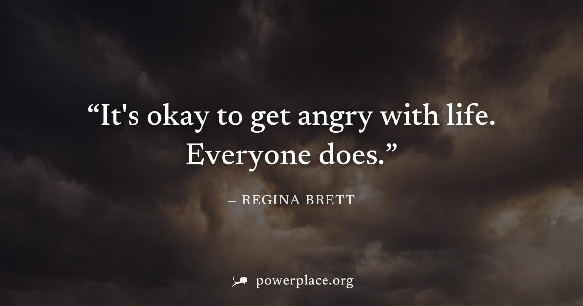 "It's okay to get angry with life. Everyone does." — Regina Brett