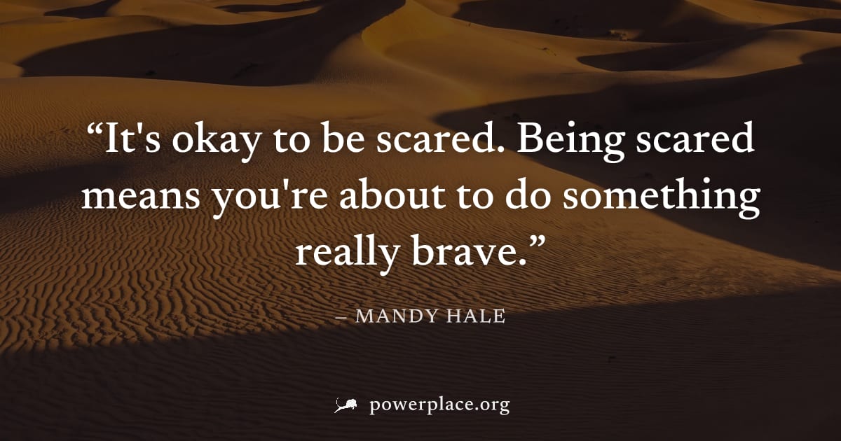 "It's okay to be scared. Being scared means you're about to do something really brave." — Mandy Hale