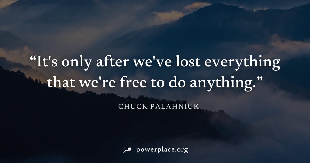 "It's only after we've lost everything that we're free to do anything." — Chuck Palahniuk