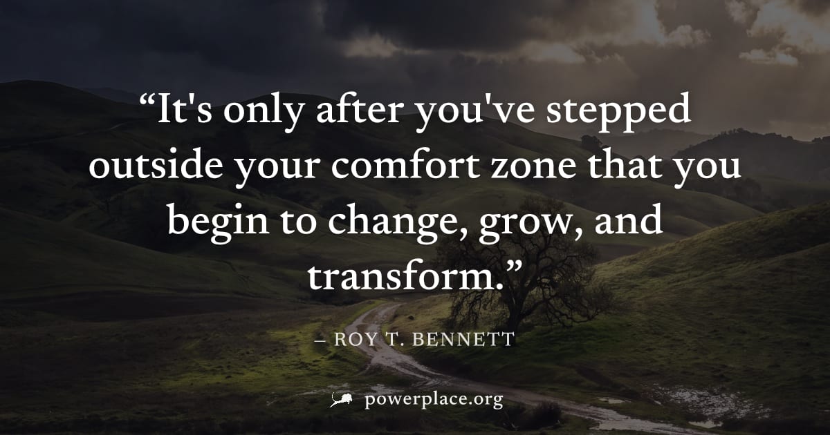 "It's only after you've stepped outside your comfort zone that you begin to change, grow, and transform." — Roy T. Bennett