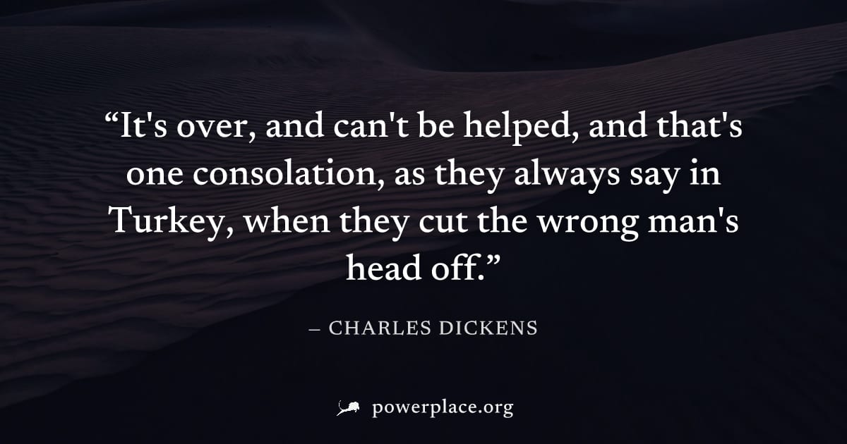"It's over, and can't be helped, and that's one consolation, as they always say in Turkey, when they cut the wrong man's head off." — Charles Dickens