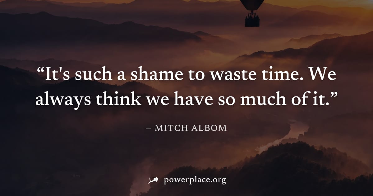 "It's such a shame to waste time. We always think we have so much of it." — Mitch Albom