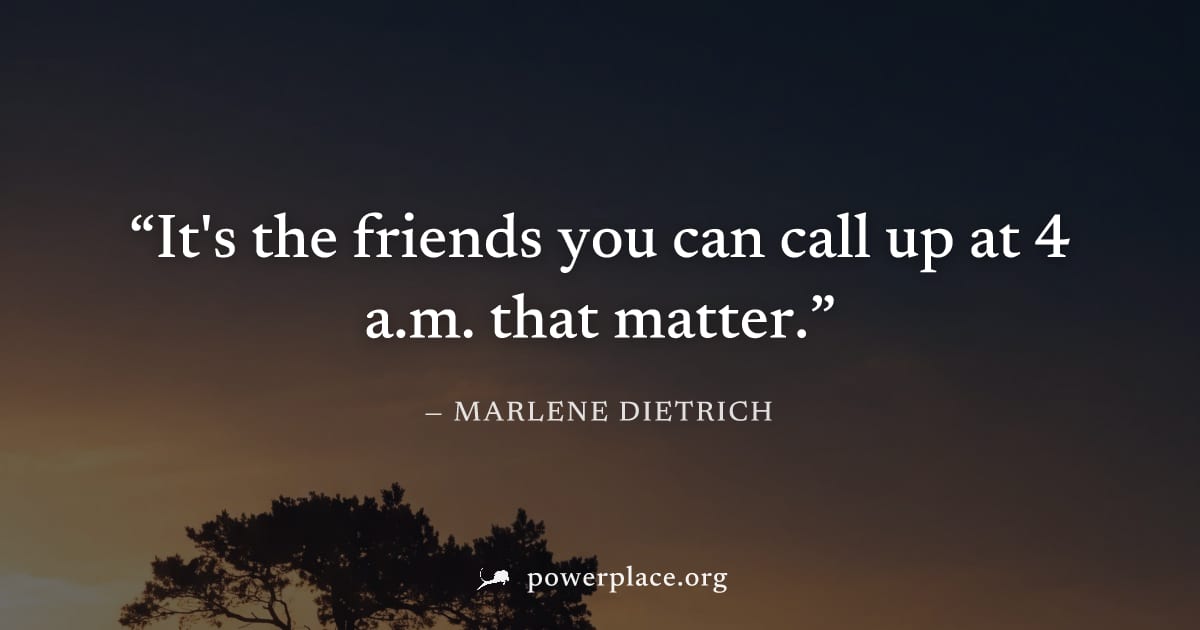 "It's the friends you can call up at 4 a.m. that matter." — Marlene Dietrich