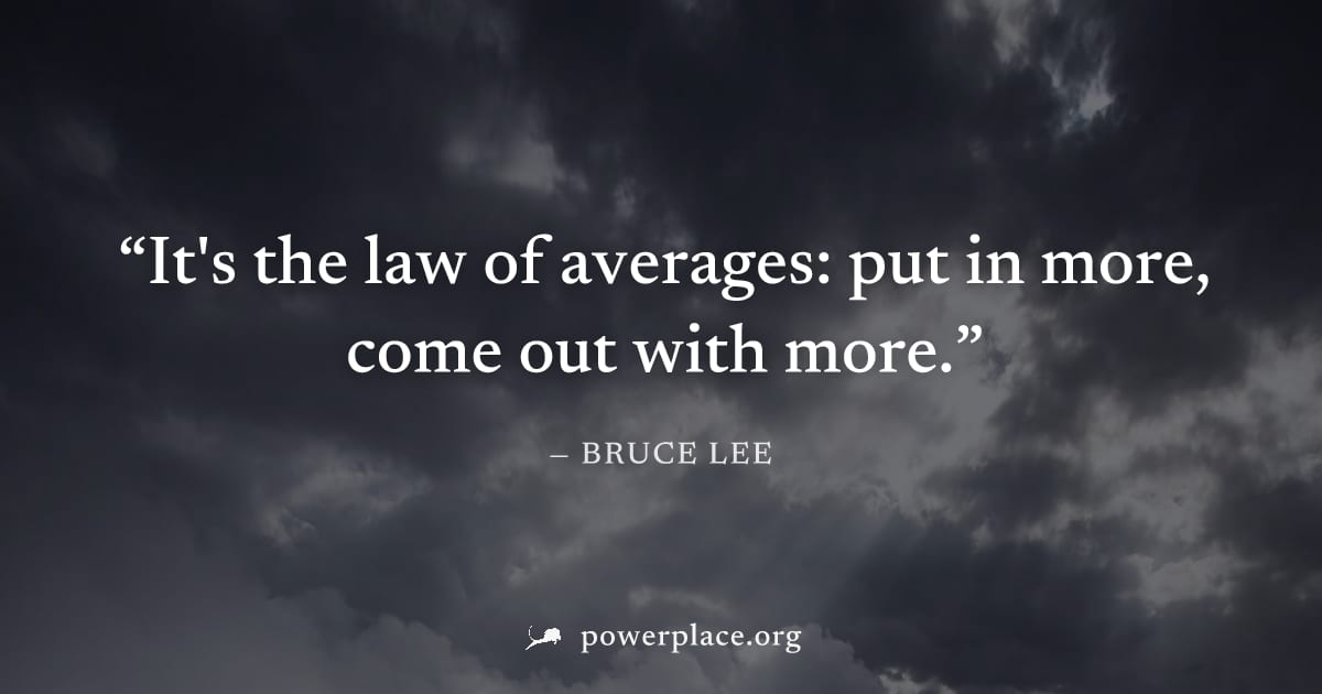 "It's the law of averages: put in more, come out with more." — Bruce Lee
