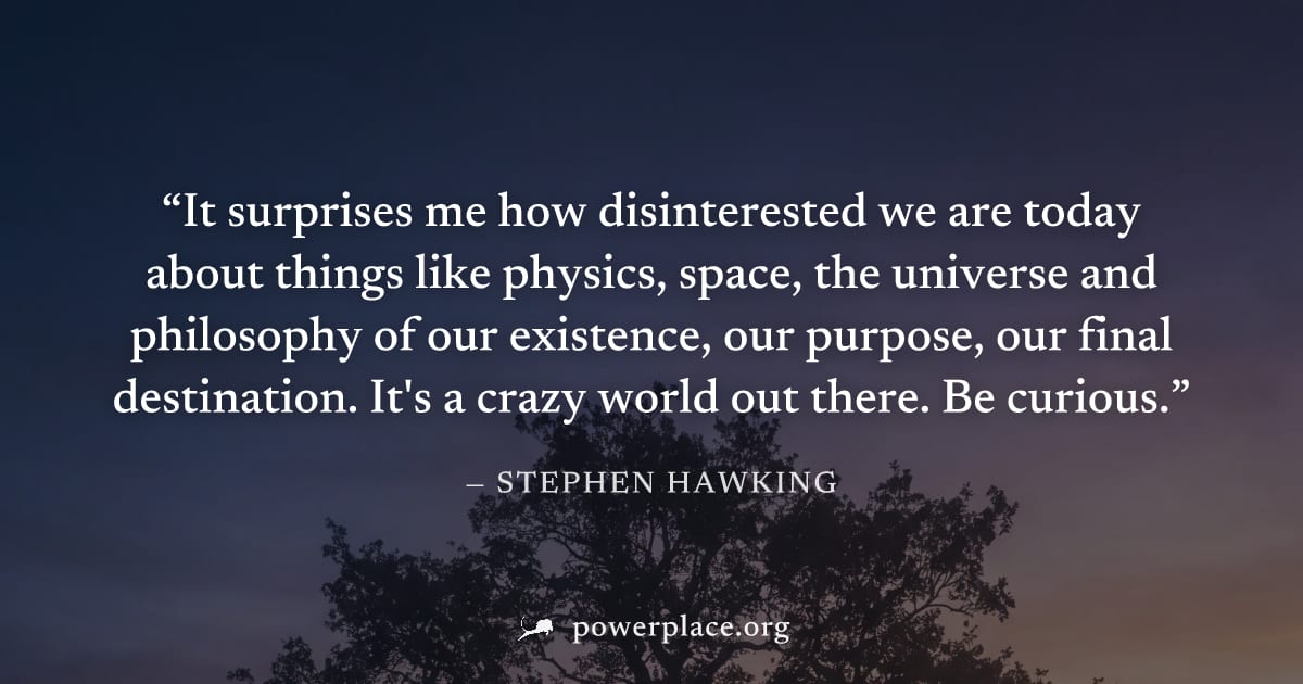 "It surprises me how disinterested we are today about things like physics, space, the universe and philosophy of our existence, our purpose, our final destination. It's a crazy world out there. Be cur