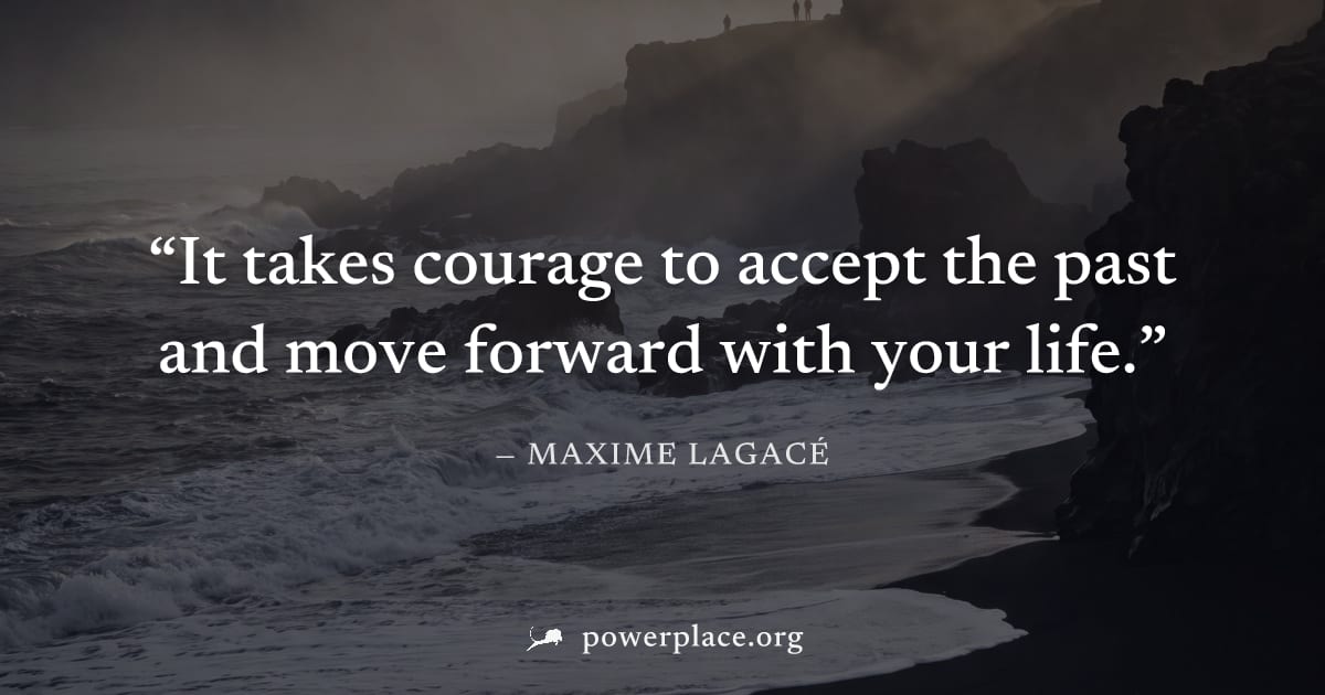 "It takes courage to accept the past and move forward with your life." — Maxime Lagacé