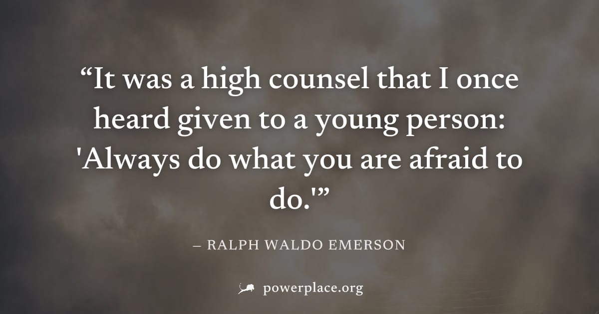 "It was a high counsel that I once heard given to a young person: 'Always do what you are afraid to do.'" — Ralph Waldo Emerson